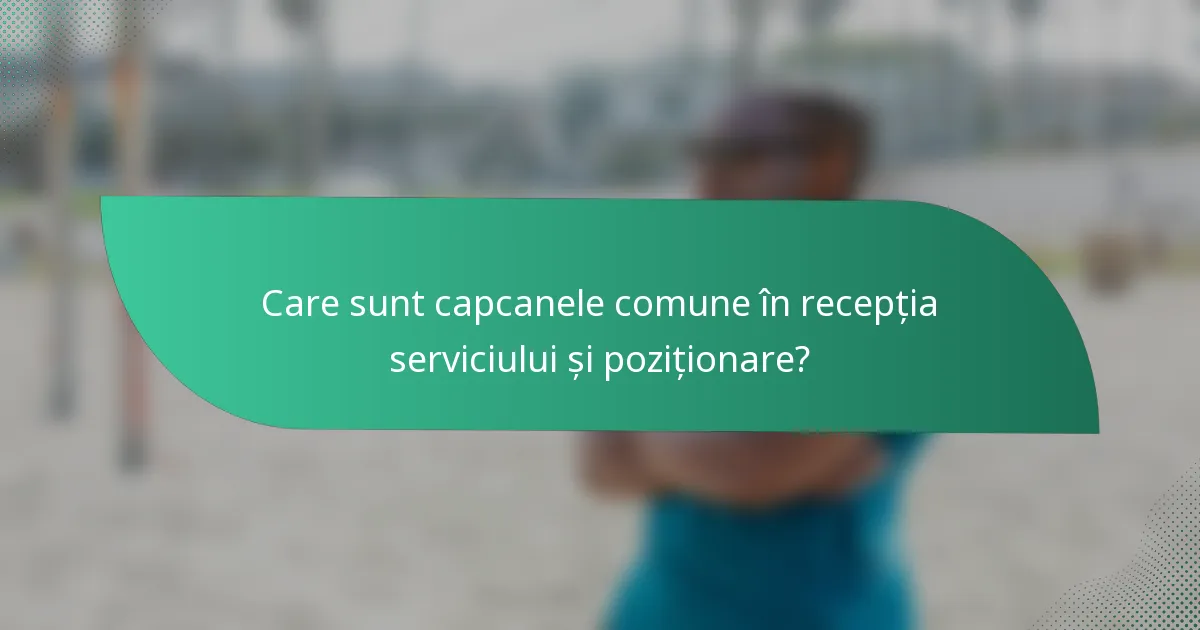 Care sunt capcanele comune în recepția serviciului și poziționare?