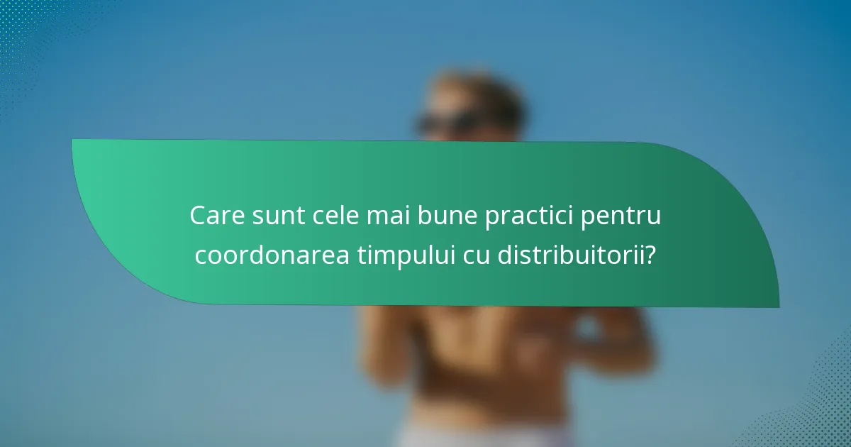 Care sunt cele mai bune practici pentru coordonarea timpului cu distribuitorii?