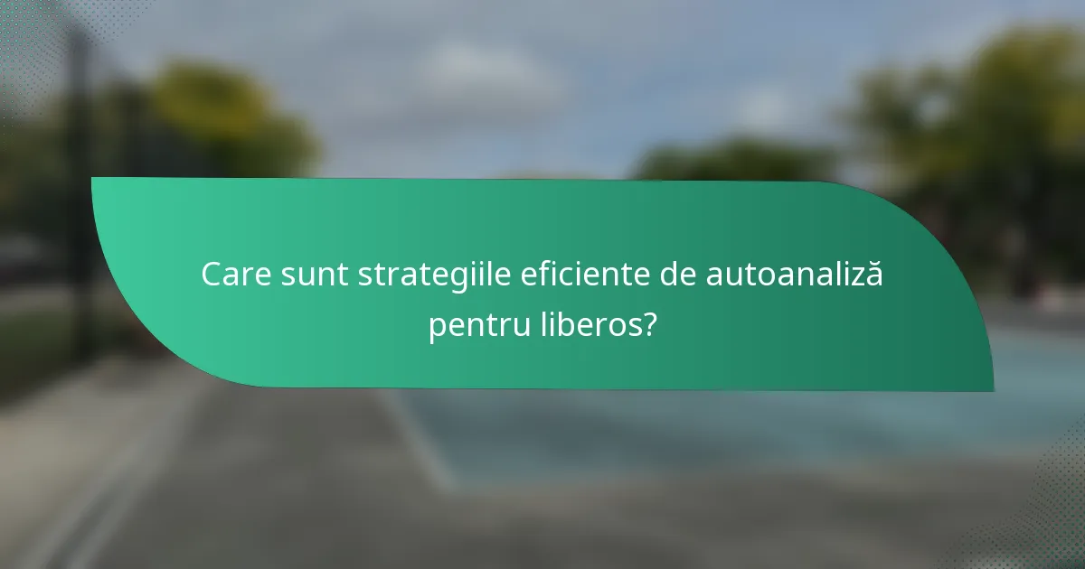 Care sunt strategiile eficiente de autoanaliză pentru liberos?