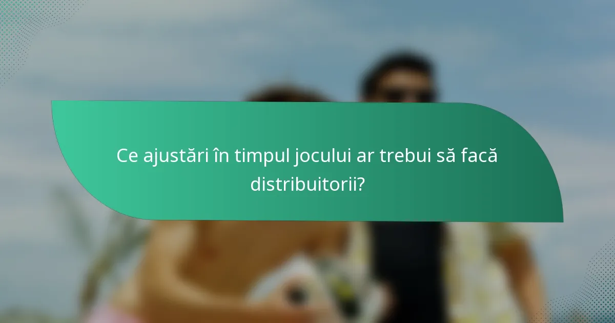 Ce ajustări în timpul jocului ar trebui să facă distribuitorii?