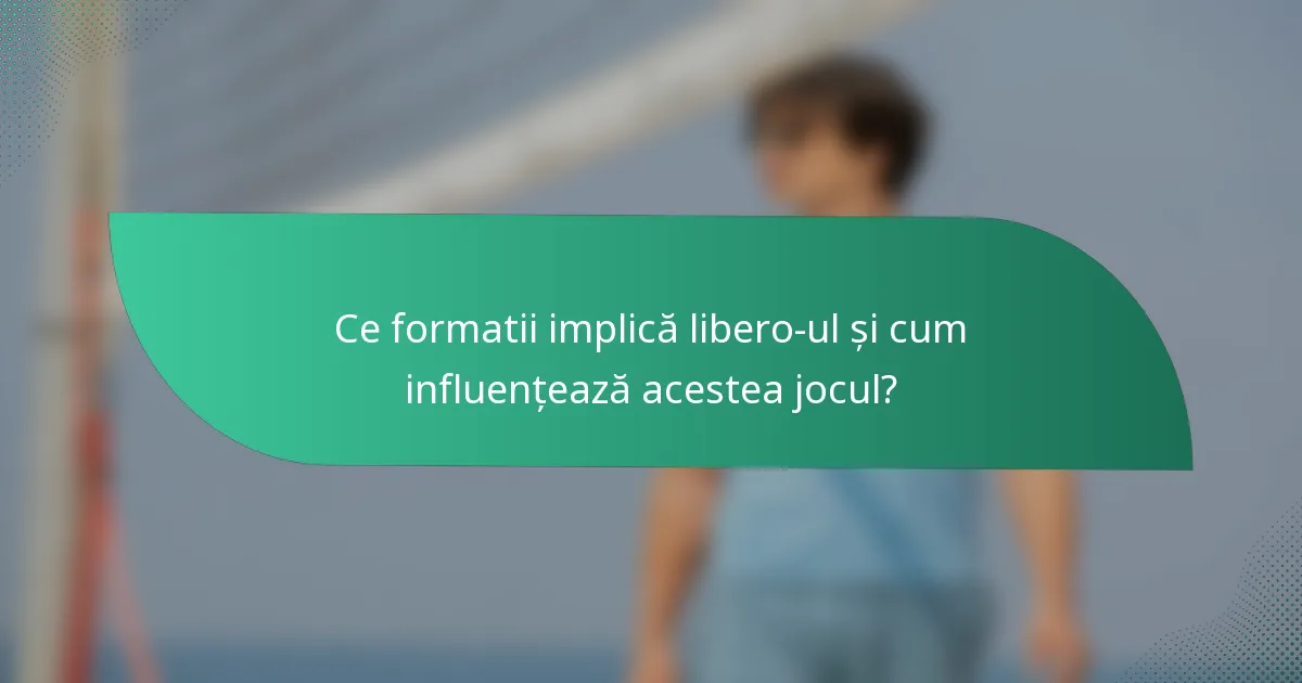 Ce formatii implică libero-ul și cum influențează acestea jocul?