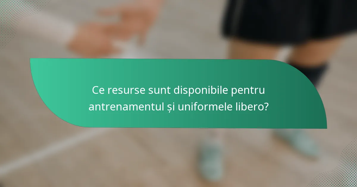 Ce resurse sunt disponibile pentru antrenamentul și uniformele libero?