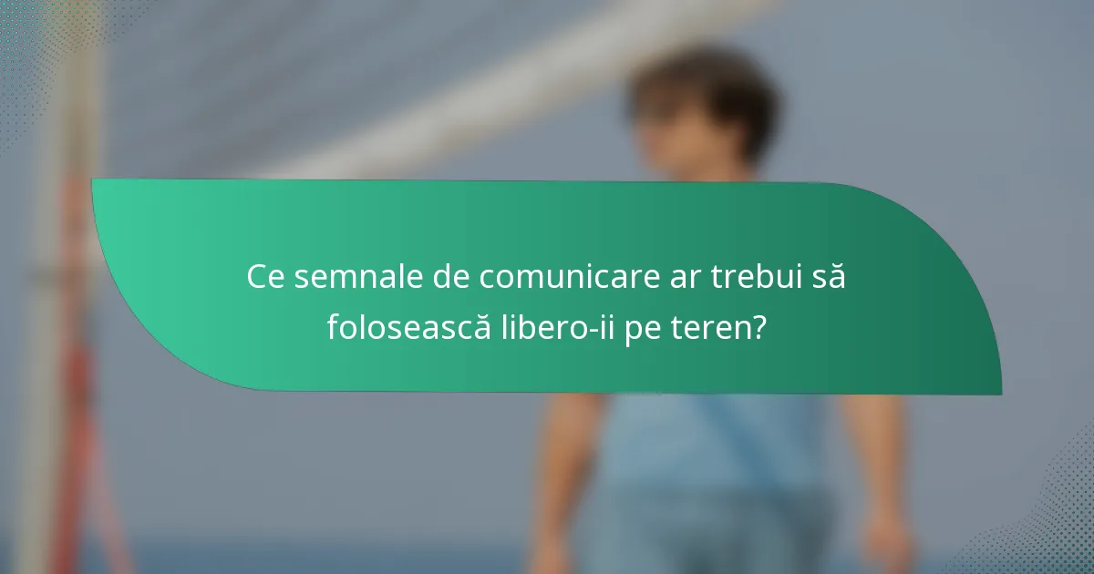 Ce semnale de comunicare ar trebui să folosească libero-ii pe teren?