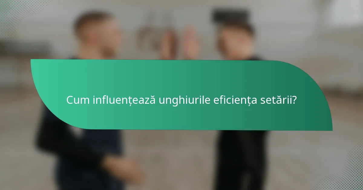 Cum influențează unghiurile eficiența setării?