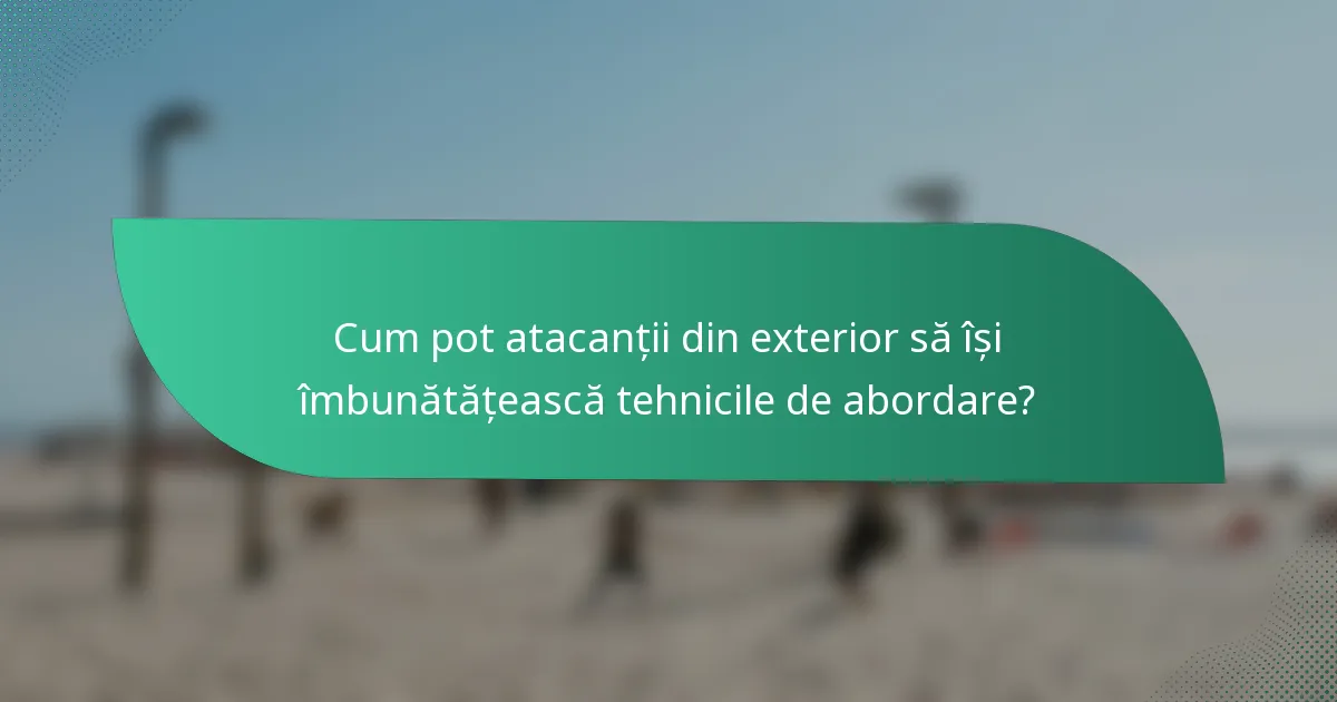 Cum pot atacanții din exterior să își îmbunătățească tehnicile de abordare?