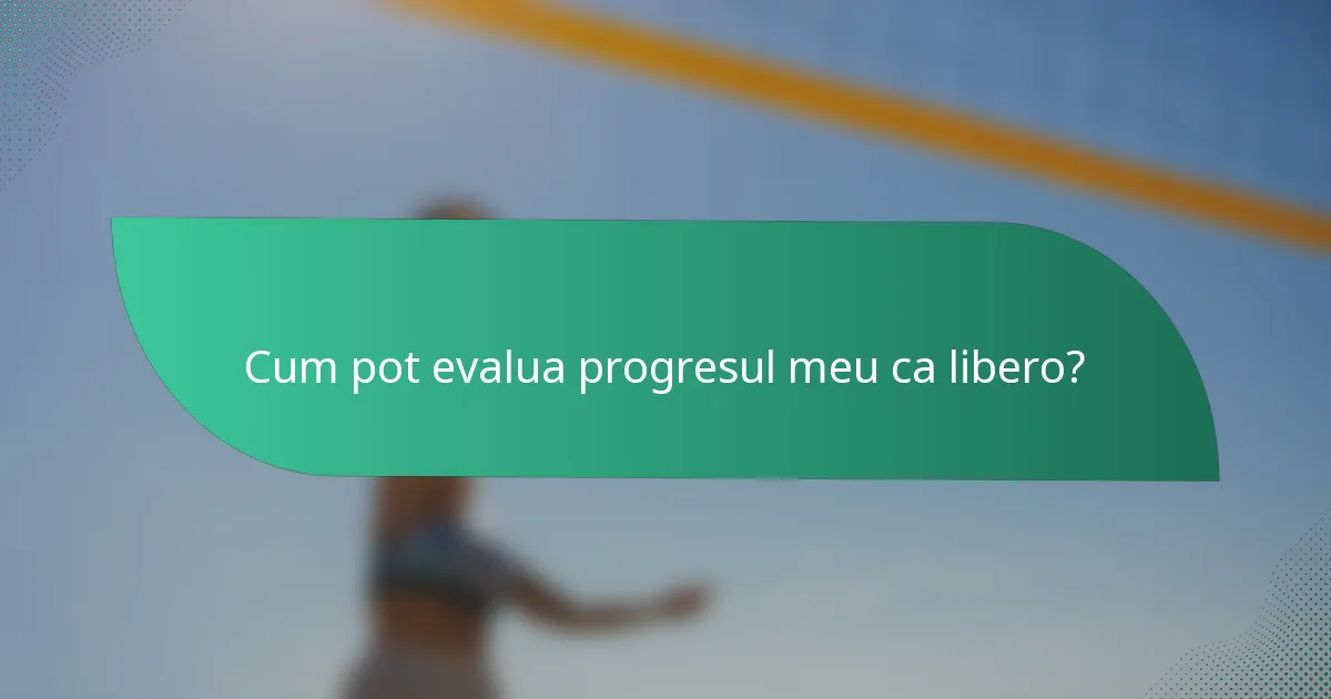 Cum pot evalua progresul meu ca libero?